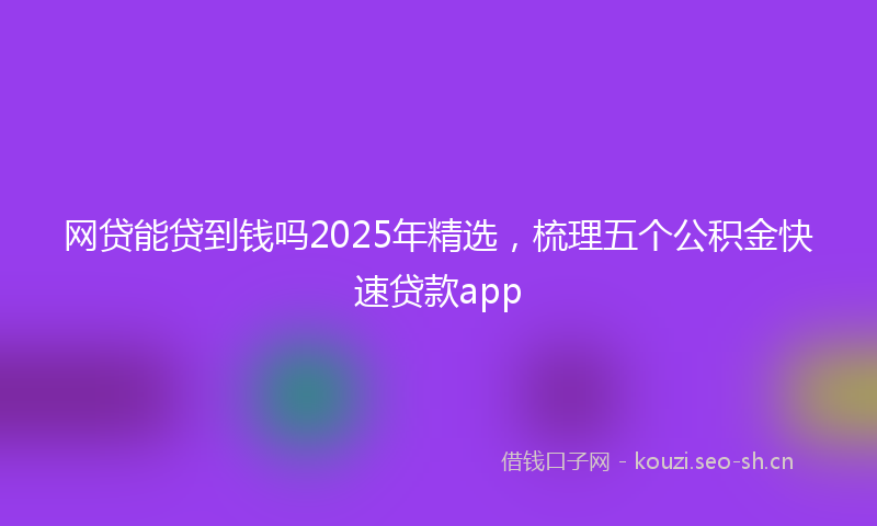 网贷能贷到钱吗2025年精选，梳理五个公积金快速贷款app