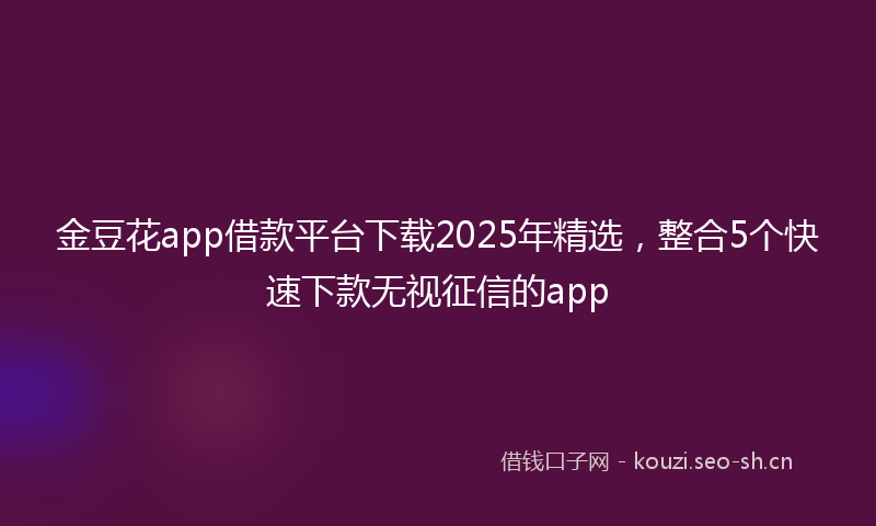 金豆花app借款平台下载2025年精选，整合5个快速下款无视征信的app