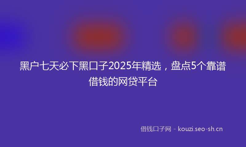 黑户七天必下黑口子2025年精选，盘点5个靠谱借钱的网贷平台