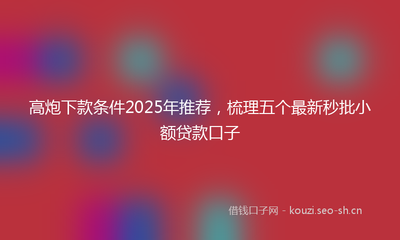 高炮下款条件2025年推荐，梳理五个最新秒批小额贷款口子
