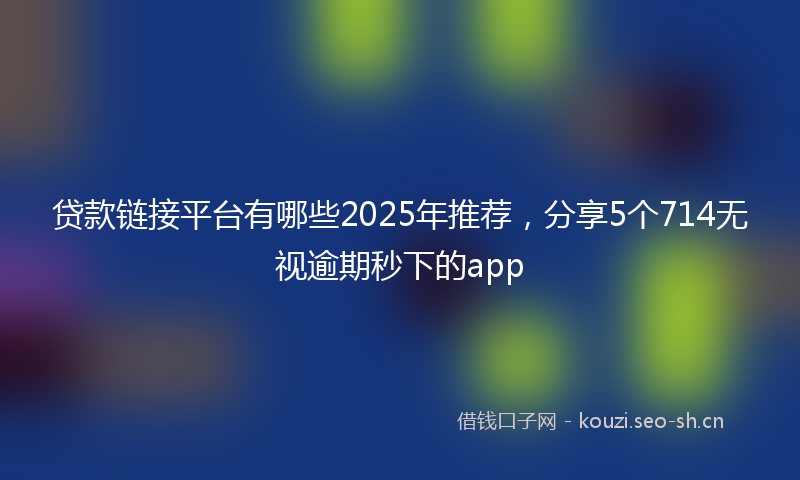 贷款链接平台有哪些2025年推荐，分享5个714无视逾期秒下的app