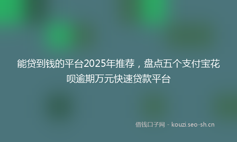 能贷到钱的平台2025年推荐，盘点五个支付宝花呗逾期万元快速贷款平台