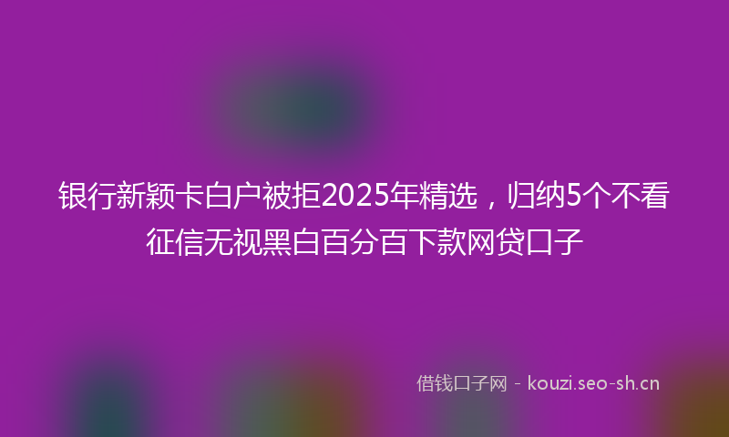 银行新颖卡白户被拒2025年精选，归纳5个不看征信无视黑白百分百下款网贷口子