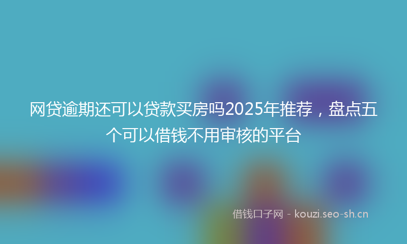 网贷逾期还可以贷款买房吗2025年推荐，盘点五个可以借钱不用审核的平台