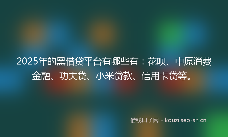 2025年的黑借贷平台有哪些有：花呗、中原消费金融、功夫贷、小米贷款、信用卡贷等。
