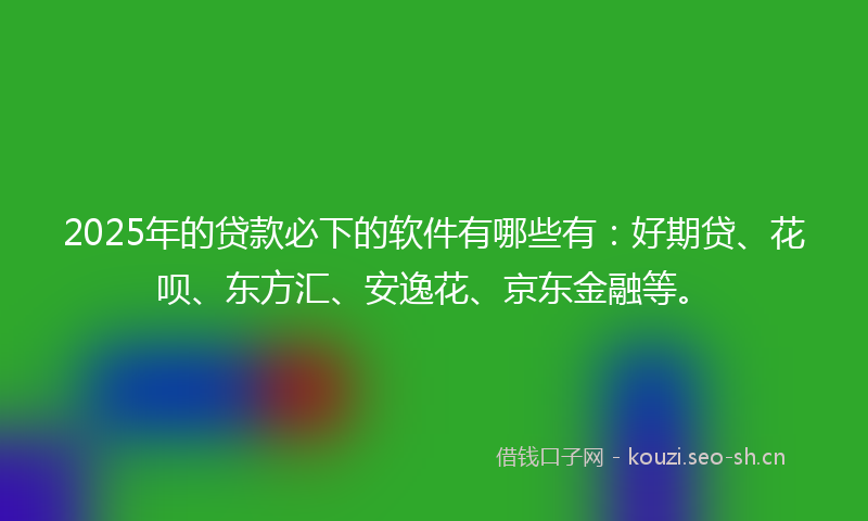 2025年的贷款必下的软件有哪些有：好期贷、花呗、东方汇、安逸花、京东金融等。