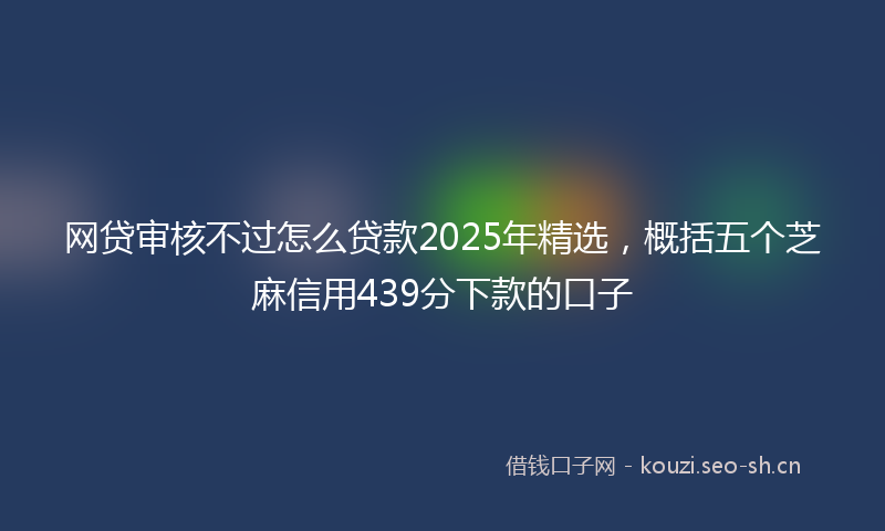网贷审核不过怎么贷款2025年精选，概括五个芝麻信用439分下款的口子