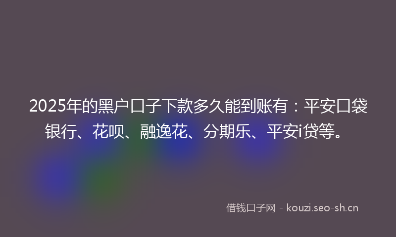 2025年的黑户口子下款多久能到账有：平安口袋银行、花呗、融逸花、分期乐、平安i贷等。