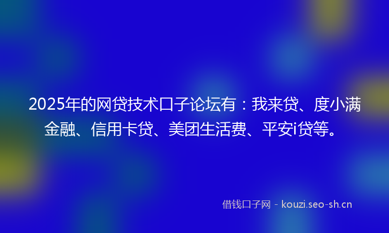 2025年的网贷技术口子论坛有：我来贷、度小满金融、信用卡贷、美团生活费、平安i贷等。