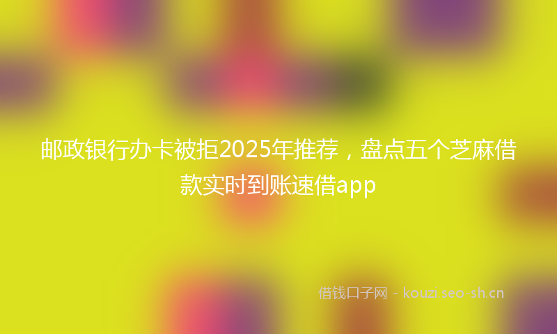 邮政银行办卡被拒2025年推荐，盘点五个芝麻借款实时到账速借app