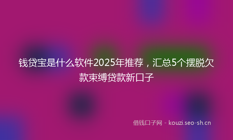 钱贷宝是什么软件2025年推荐，汇总5个摆脱欠款束缚贷款新口子