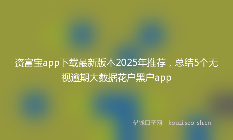 资富宝app下载最新版本2025年推荐，总结5个无视逾期大数据花户黑户app