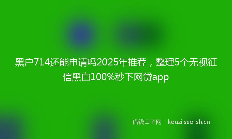 黑户714还能申请吗2025年推荐，整理5个无视征信黑白100%秒下网贷app