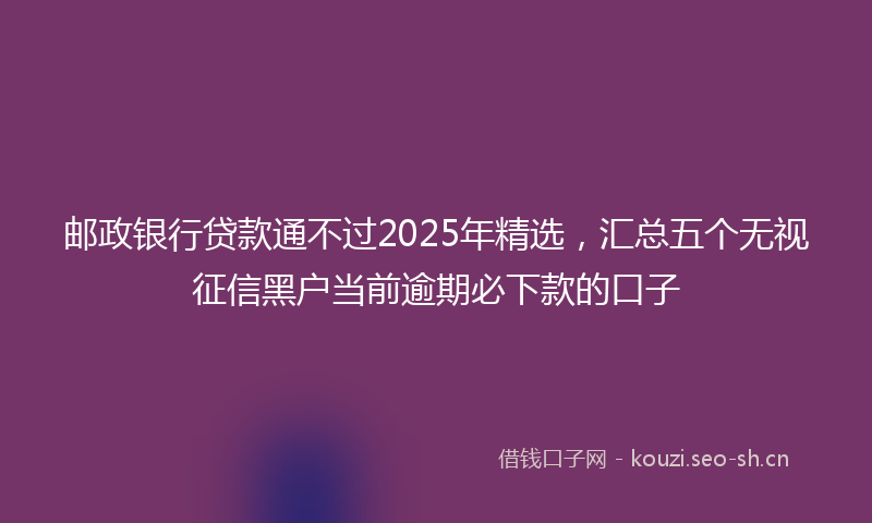 邮政银行贷款通不过2025年精选，汇总五个无视征信黑户当前逾期必下款的口子