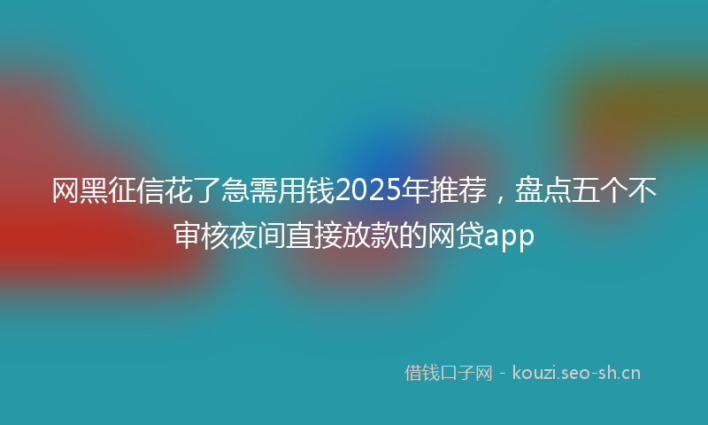 网黑征信花了急需用钱2025年推荐，盘点五个不审核夜间直接放款的网贷app