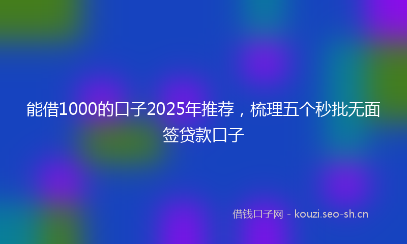 能借1000的口子2025年推荐，梳理五个秒批无面签贷款口子