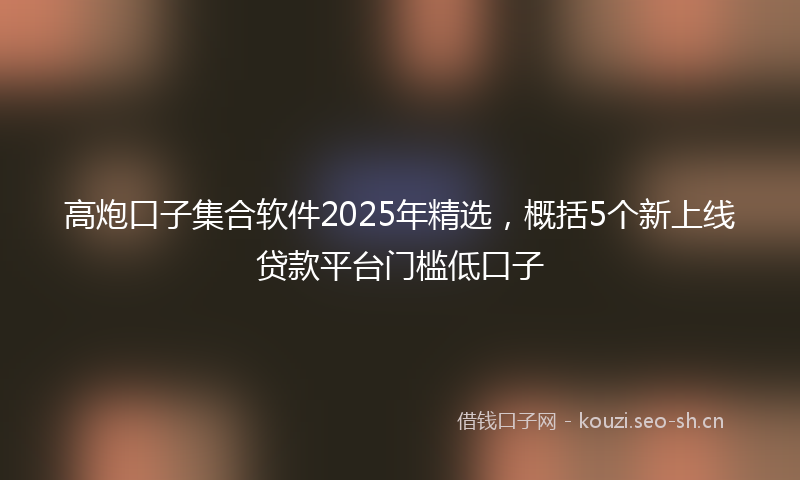 高炮口子集合软件2025年精选，概括5个新上线贷款平台门槛低口子