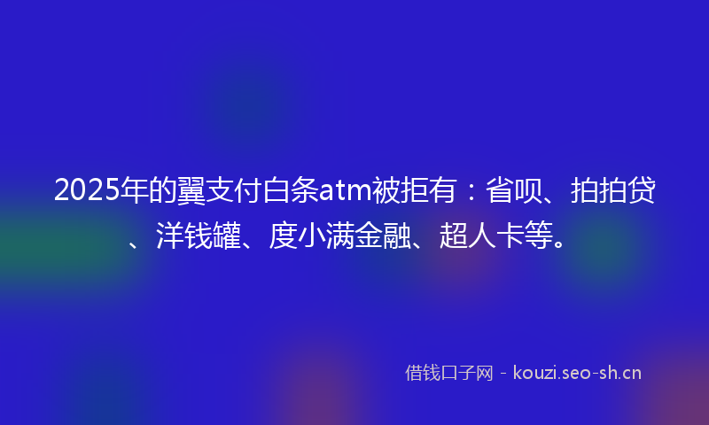 2025年的翼支付白条atm被拒有：省呗、拍拍贷、洋钱罐、度小满金融、超人卡等。