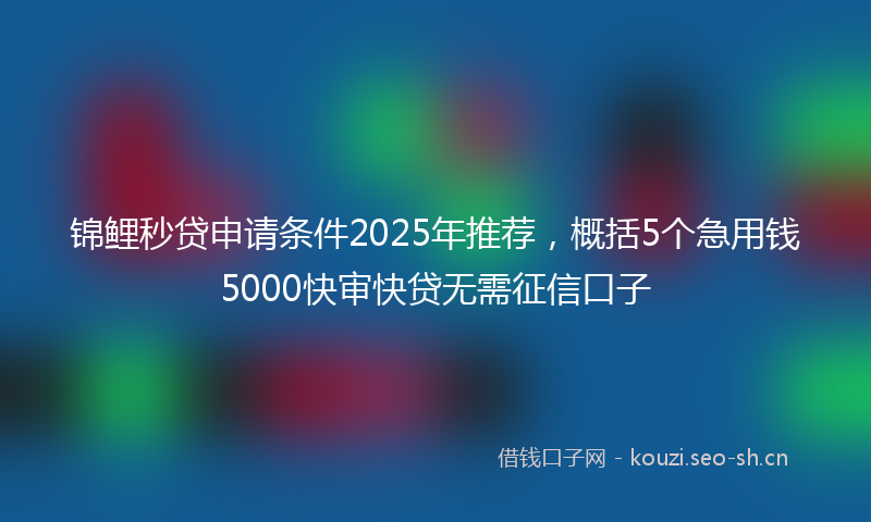 锦鲤秒贷申请条件2025年推荐，概括5个急用钱5000快审快贷无需征信口子