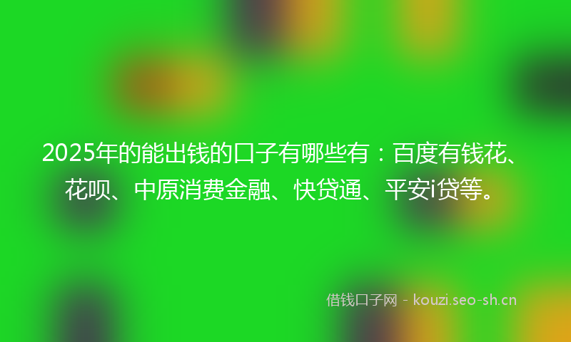 2025年的能出钱的口子有哪些有：百度有钱花、花呗、中原消费金融、快贷通、平安i贷等。