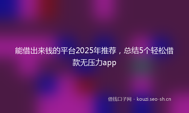 能借出来钱的平台2025年推荐，总结5个轻松借款无压力app