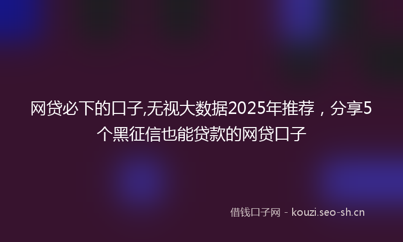 网贷必下的口子,无视大数据2025年推荐，分享5个黑征信也能贷款的网贷口子