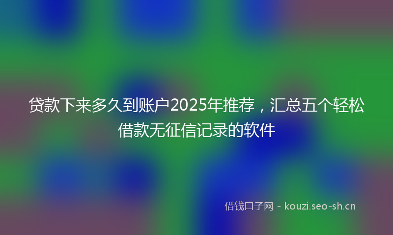 贷款下来多久到账户2025年推荐，汇总五个轻松借款无征信记录的软件