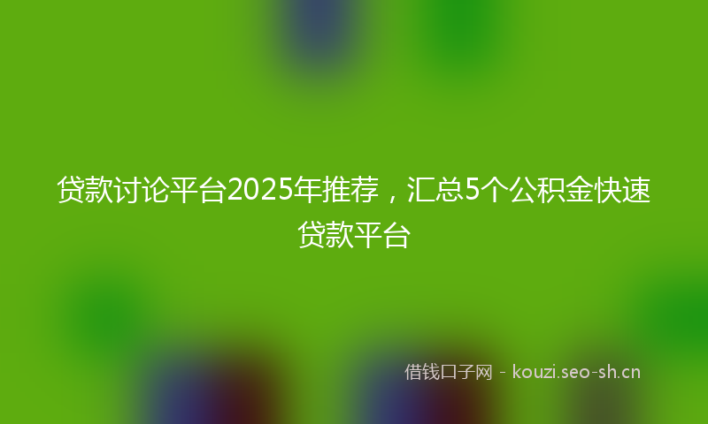 贷款讨论平台2025年推荐，汇总5个公积金快速贷款平台