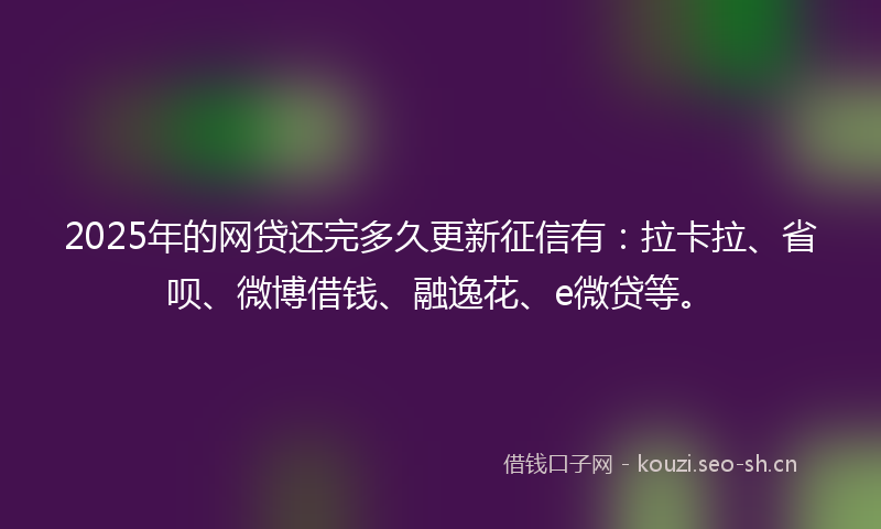 2025年的网贷还完多久更新征信有：拉卡拉、省呗、微博借钱、融逸花、e微贷等。