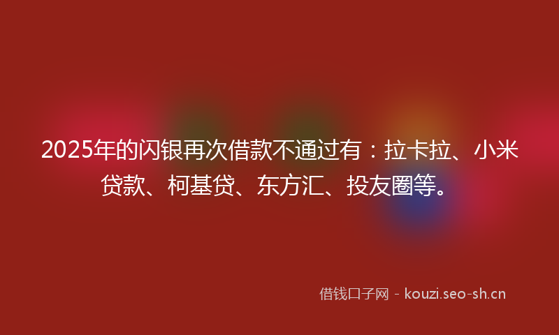 2025年的闪银再次借款不通过有：拉卡拉、小米贷款、柯基贷、东方汇、投友圈等。