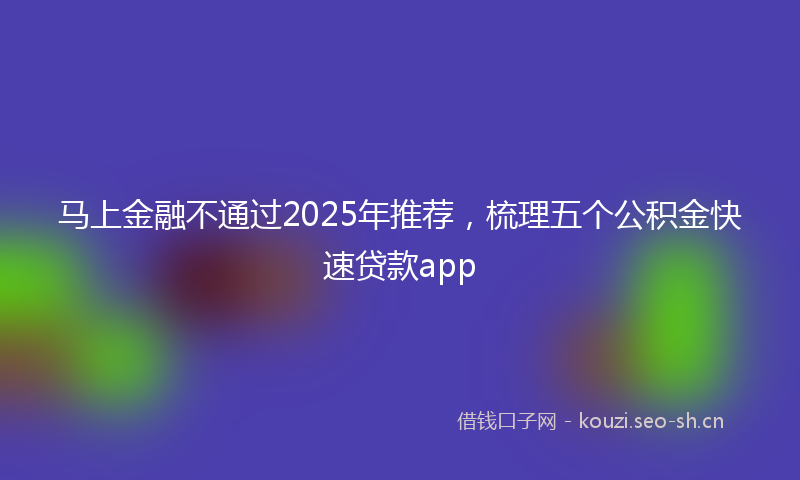 马上金融不通过2025年推荐，梳理五个公积金快速贷款app