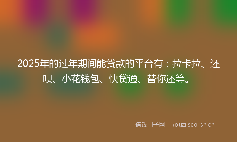 2025年的过年期间能贷款的平台有：拉卡拉、还呗、小花钱包、快贷通、替你还等。