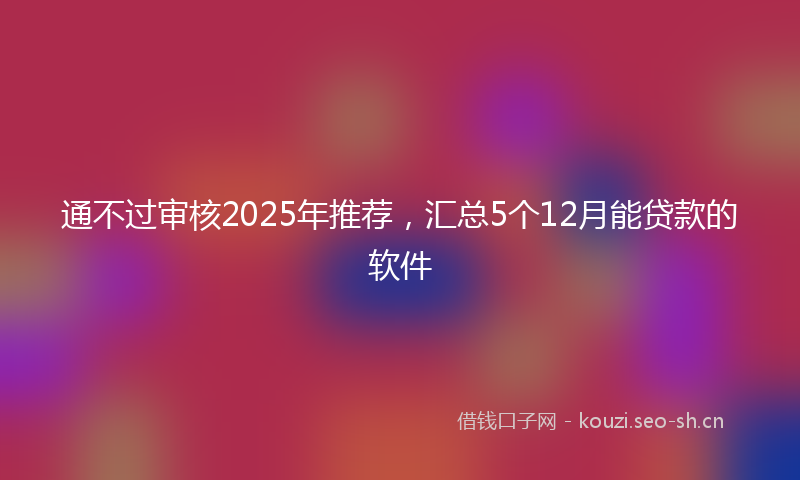 通不过审核2025年推荐，汇总5个12月能贷款的软件