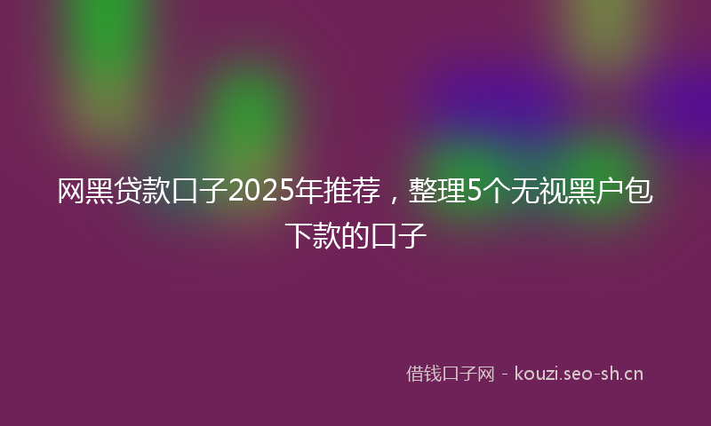 网黑贷款口子2025年推荐，整理5个无视黑户包下款的口子
