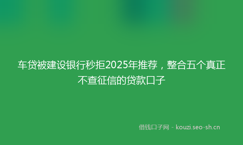 车贷被建设银行秒拒2025年推荐，整合五个真正不查征信的贷款口子