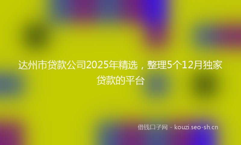 达州市贷款公司2025年精选，整理5个12月独家贷款的平台