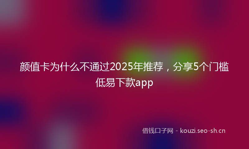颜值卡为什么不通过2025年推荐，分享5个门槛低易下款app