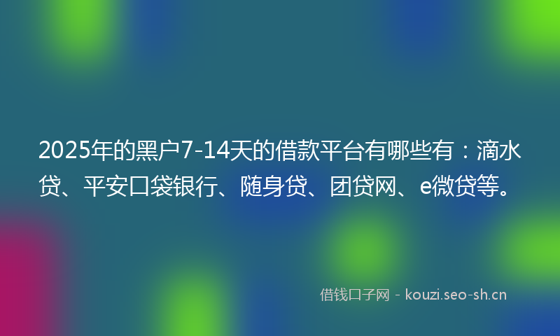 2025年的黑户7-14天的借款平台有哪些有：滴水贷、平安口袋银行、随身贷、团贷网、e微贷等。