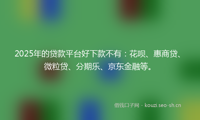 2025年的贷款平台好下款不有：花呗、惠商贷、微粒贷、分期乐、京东金融等。