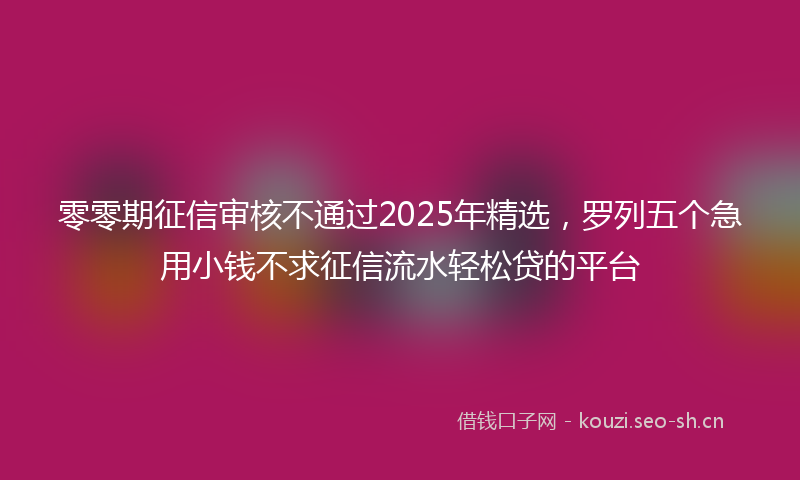 零零期征信审核不通过2025年精选，罗列五个急用小钱不求征信流水轻松贷的平台