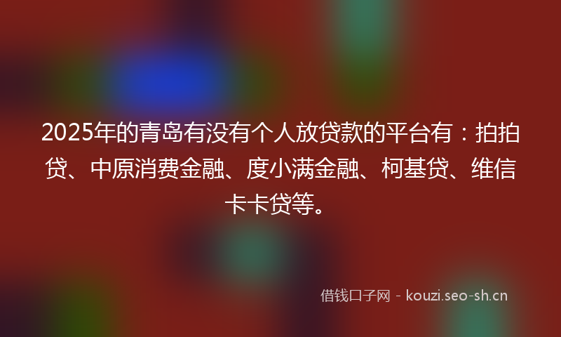 2025年的青岛有没有个人放贷款的平台有：拍拍贷、中原消费金融、度小满金融、柯基贷、维信卡卡贷等。