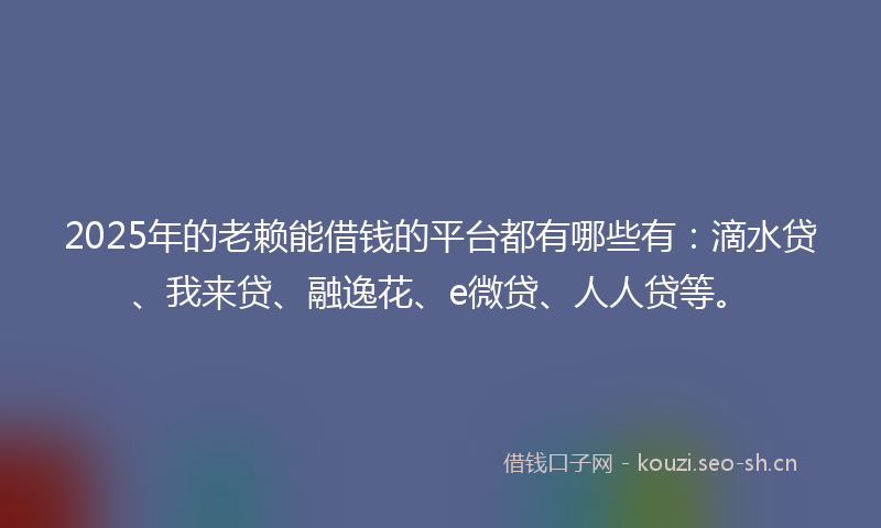 2025年的老赖能借钱的平台都有哪些有：滴水贷、我来贷、融逸花、e微贷、人人贷等。