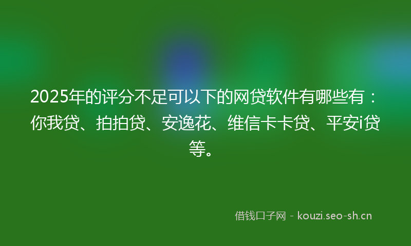 2025年的评分不足可以下的网贷软件有哪些有：你我贷、拍拍贷、安逸花、维信卡卡贷、平安i贷等。