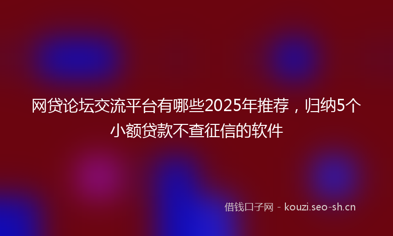 网贷论坛交流平台有哪些2025年推荐，归纳5个小额贷款不查征信的软件