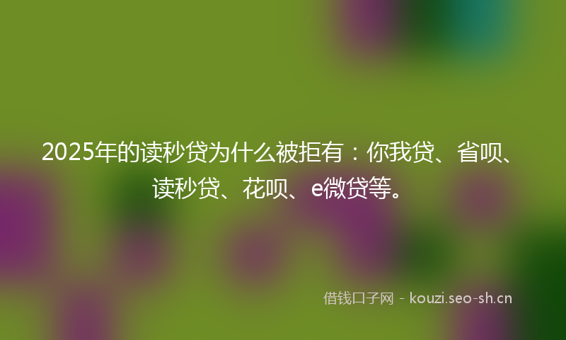 2025年的读秒贷为什么被拒有：你我贷、省呗、读秒贷、花呗、e微贷等。