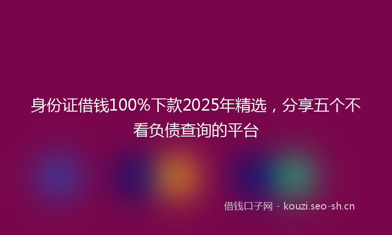 身份证借钱100%下款2025年精选，分享五个不看负债查询的平台