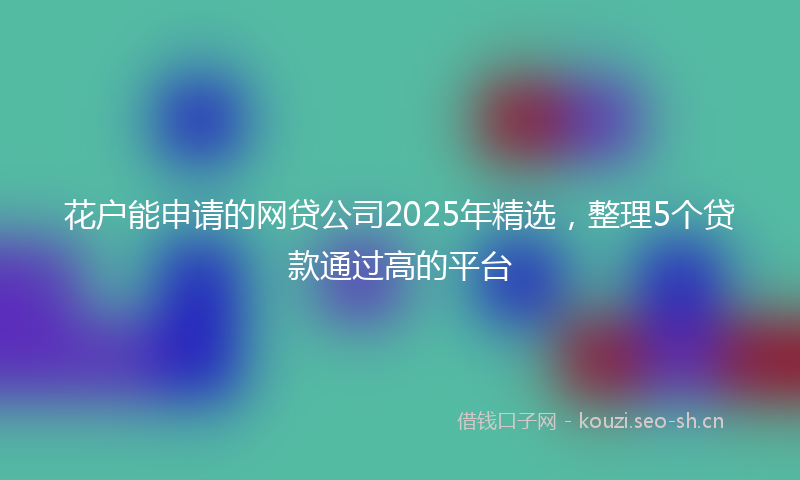 花户能申请的网贷公司2025年精选，整理5个贷款通过高的平台
