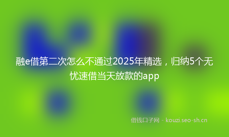 融e借第二次怎么不通过2025年精选，归纳5个无忧速借当天放款的app
