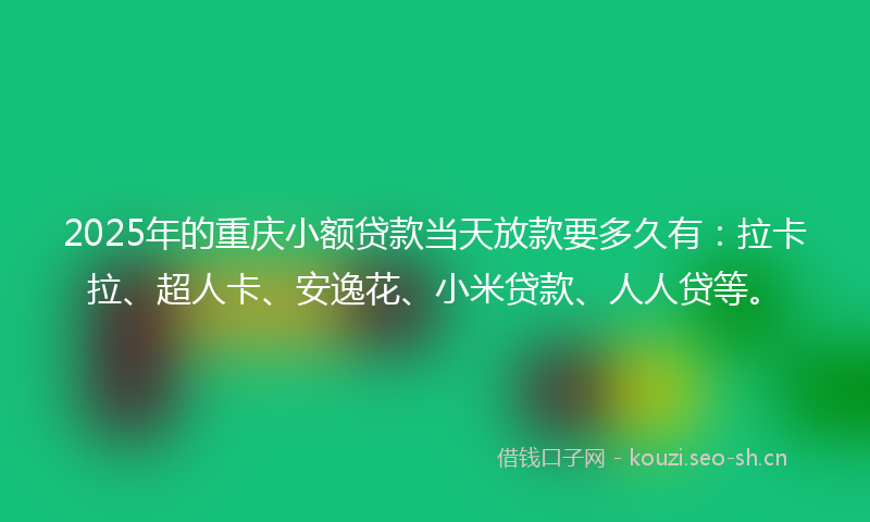 2025年的重庆小额贷款当天放款要多久有：拉卡拉、超人卡、安逸花、小米贷款、人人贷等。