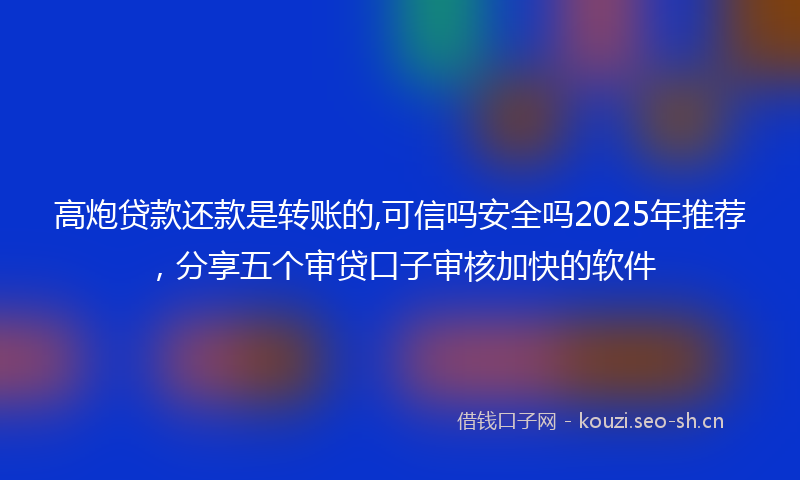 高炮贷款还款是转账的,可信吗安全吗2025年推荐，分享五个审贷口子审核加快的软件